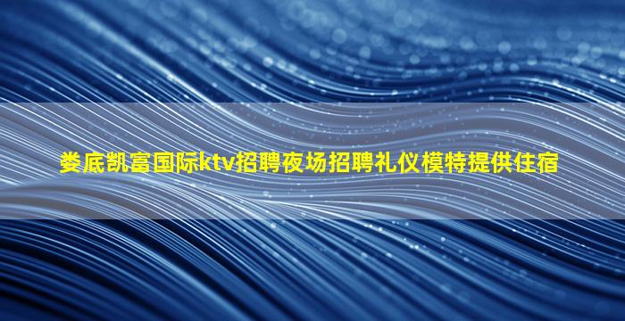 娄底凯富国际ktv招聘夜场招聘礼仪模特提供住宿
