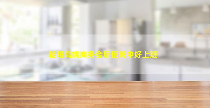 朝阳高端商务会所招聘中好上班